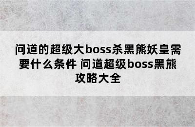 问道的超级大boss杀黑熊妖皇需要什么条件 问道超级boss黑熊攻略大全